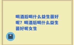 喝酒后喝什么益生菌好呢？喝酒后喝什么益生菌好呢女生