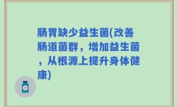 肠胃缺少益生菌(改善肠道菌群，增加益生菌，从根源上提升身体健康)