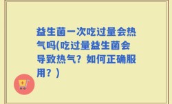 益生菌一次吃过量会热气吗(吃过量益生菌会导致热气？如何正确服用？)