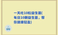 一天吃10粒益生菌(每日10颗益生菌，帮你健康轻盈)