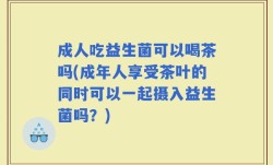 成人吃益生菌可以喝茶吗(成年人享受茶叶的同时可以一起摄入益生菌吗？)