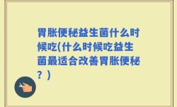 胃胀便秘益生菌什么时候吃(什么时候吃益生菌最适合改善胃胀便秘？)