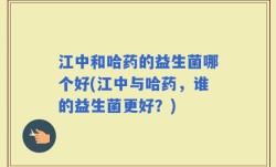 江中和哈药的益生菌哪个好(江中与哈药，谁的益生菌更好？)