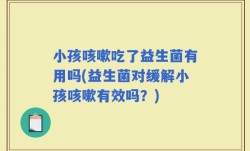 小孩咳嗽吃了益生菌有用吗(益生菌对缓解小孩咳嗽有效吗？)