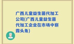 广西儿童益生菌代加工公司(广西儿童益生菌代加工企业在市场中崭露头角)
