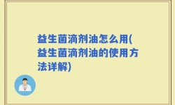 益生菌滴剂油怎么用(益生菌滴剂油的使用方法详解)