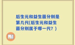 后生元和益生菌分别是第几代(后生元和益生菌分别属于哪一代？)