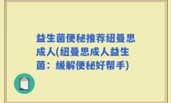 益生菌便秘推荐纽曼思成人(纽曼思成人益生菌：缓解便秘好帮手)