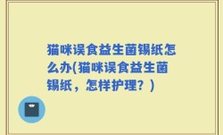 猫咪误食益生菌锡纸怎么办(猫咪误食益生菌锡纸，怎样护理？)