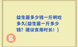 益生菌多少钱一斤啊吃多久(益生菌一斤多少钱？建议食用时长！)