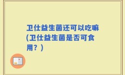 卫仕益生菌还可以吃嘛(卫仕益生菌是否可食用？)