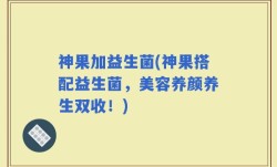 神果加益生菌(神果搭配益生菌，美容养颜养生双收！)