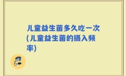 儿童益生菌多久吃一次(儿童益生菌的摄入频率)