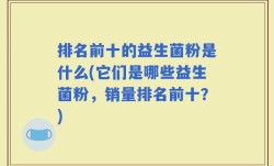 排名前十的益生菌粉是什么(它们是哪些益生菌粉，销量排名前十？)