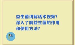 益生菌讲解话术视频？深入了解益生菌的作用和使用方法？