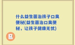 什么益生菌治孩子口臭便秘(益生菌治口臭便秘，让孩子健康无忧)