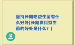 坚持长期吃益生菌有什么好处(长期食用益生菌的好处是什么？)