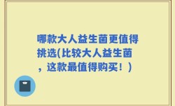 哪款大人益生菌更值得挑选(比较大人益生菌，这款最值得购买！)