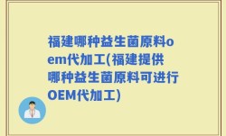 福建哪种益生菌原料oem代加工(福建提供哪种益生菌原料可进行OEM代加工)