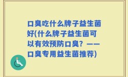 口臭吃什么牌子益生菌好(什么牌子益生菌可以有效预防口臭？——口臭专用益生菌推荐)