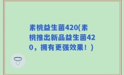 素桃益生菌420(素桃推出新品益生菌420，拥有更强效果！)