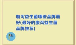 腹泻益生菌哪些品牌最好(最好的腹泻益生菌品牌推荐)