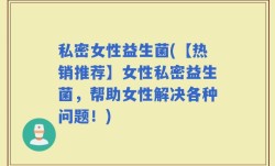 私密女性益生菌(【热销推荐】女性私密益生菌，帮助女性解决各种问题！)