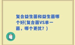 复合益生菌和益生菌哪个好(复合菌VS单一菌，哪个更优？)