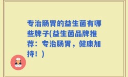 专治肠胃的益生菌有哪些牌子(益生菌品牌推荐：专治肠胃，健康加持！)