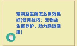 宠物益生菌怎么用效果好(使用技巧：宠物益生菌养护，助力肠道健康)