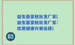 益生菌蛋糕批发厂家(益生菌蛋糕批发厂家：优质健康代餐选择)