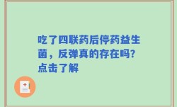 吃了四联药后停药益生菌，反弹真的存在吗？点击了解