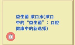 益生菌 漱口水(漱口中的“益生菌”：口腔健康中的新选择)