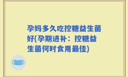 孕妈多久吃控糖益生菌好(孕期进补：控糖益生菌何时食用最佳)