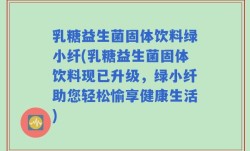 乳糖益生菌固体饮料绿小纤(乳糖益生菌固体饮料现已升级，绿小纤助您轻松愉享健康生活)