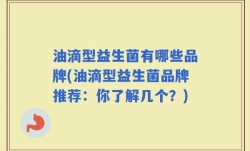 油滴型益生菌有哪些品牌(油滴型益生菌品牌推荐：你了解几个？)