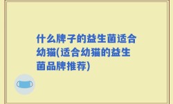 什么牌子的益生菌适合幼猫(适合幼猫的益生菌品牌推荐)