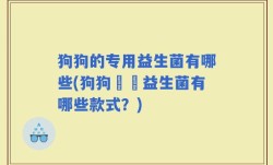 狗狗的专用益生菌有哪些(狗狗專屬益生菌有哪些款式？)