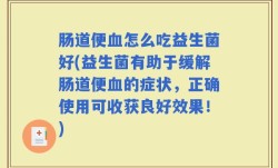 肠道便血怎么吃益生菌好(益生菌有助于缓解肠道便血的症状，正确使用可收获良好效果！)