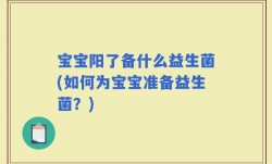 宝宝阳了备什么益生菌(如何为宝宝准备益生菌？)