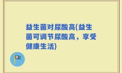 益生菌对尿酸高(益生菌可调节尿酸高，享受健康生活)