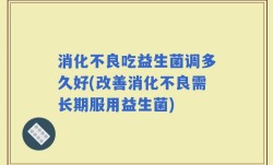 消化不良吃益生菌调多久好(改善消化不良需长期服用益生菌)