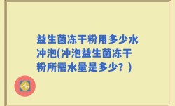 益生菌冻干粉用多少水冲泡(冲泡益生菌冻干粉所需水量是多少？)