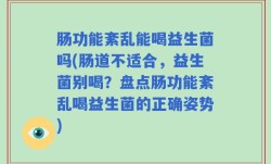 肠功能紊乱能喝益生菌吗(肠道不适合，益生菌别喝？盘点肠功能紊乱喝益生菌的正确姿势)