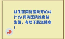 益生菌同济医院开的叫什么(同济医院推出益生菌，有助于肠道健康)