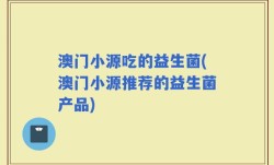 澳门小源吃的益生菌(澳门小源推荐的益生菌产品)