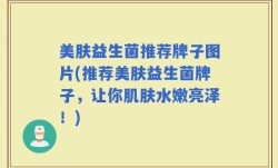 美肤益生菌推荐牌子图片(推荐美肤益生菌牌子，让你肌肤水嫩亮泽！)