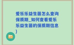 爱乐乐益生菌怎么查询保质期_如何查看爱乐乐益生菌的保质期信息)