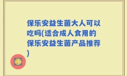 保乐安益生菌大人可以吃吗(适合成人食用的保乐安益生菌产品推荐)
