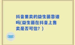 抖音里卖的益生菌靠谱吗(益生菌在抖音上售卖是否可信？)